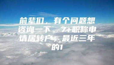 前辈们，有个问题想咨询一下。7+职称申请居转户，最近三年的1