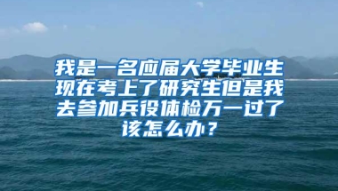 我是一名应届大学毕业生现在考上了研究生但是我去参加兵役体检万一过了该怎么办？