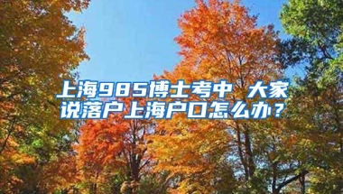 上海985博士考中 大家说落户上海户口怎么办？