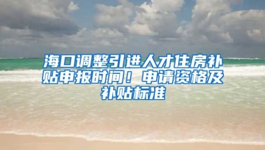 海口调整引进人才住房补贴申报时间！申请资格及补贴标准→