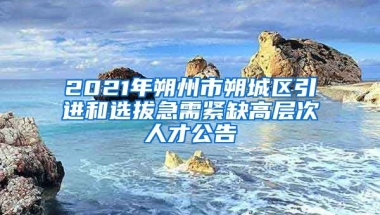 2021年朔州市朔城区引进和选拔急需紧缺高层次人才公告