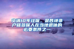 交满10年社保，是各地非户籍参保人在当地退休的必要条件之一