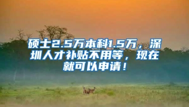 硕士2.5万本科1.5万，深圳人才补贴不用等，现在就可以申请！