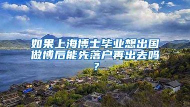 如果上海博士毕业想出国做博后能先落户再出去吗？