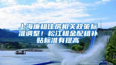 上海廉租住房相关政策标准调整！松江租金配租补贴标准有提高