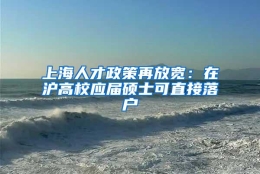 上海人才政策再放宽：在沪高校应届硕士可直接落户