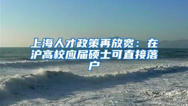 上海人才政策再放宽：在沪高校应届硕士可直接落户