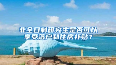 非全日制研究生是否可以享受落户和住房补贴？