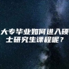 大专毕业如何进入硕士研究生课程呢？