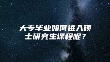 大专毕业如何进入硕士研究生课程呢？