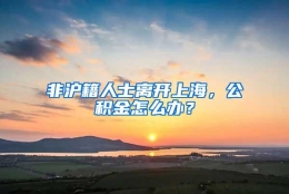 非沪籍人士离开上海，公积金怎么办？