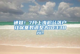 通知！7月上海积分落户社保基数调整为10338元！