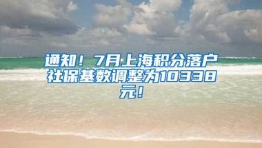 通知！7月上海积分落户社保基数调整为10338元！