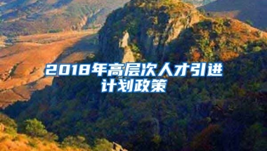 2018年高层次人才引进计划政策