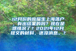 12月份的应届生上海落户，有出结果的吗？现在是啥情况了？2021年12月提交的材料，还没消息。？