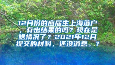 12月份的应届生上海落户，有出结果的吗？现在是啥情况了？2021年12月提交的材料，还没消息。？