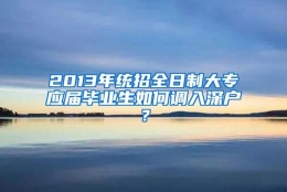 2013年统招全日制大专应届毕业生如何调入深户？