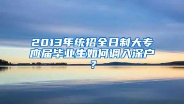 2013年统招全日制大专应届毕业生如何调入深户？