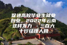 促进高校毕业生就业创业，2022年云南这样发力→－三百六十行经理人网