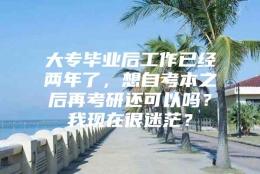 大专毕业后工作已经两年了，想自考本之后再考研还可以吗？我现在很迷茫？