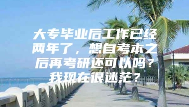 大专毕业后工作已经两年了，想自考本之后再考研还可以吗？我现在很迷茫？