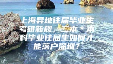 上海异地往届毕业生考研新规，二本＊本科毕业往届生如何才能落户深圳？