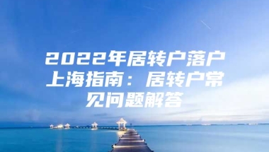 2022年居转户落户上海指南：居转户常见问题解答