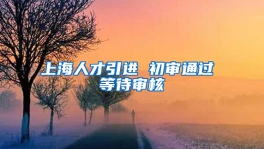 上海人才引进 初审通过 等待审核