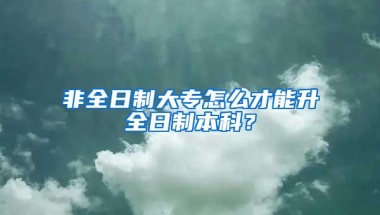 非全日制大专怎么才能升全日制本科？