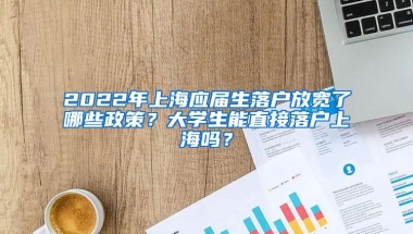 2022年上海应届生落户放宽了哪些政策？大学生能直接落户上海吗？