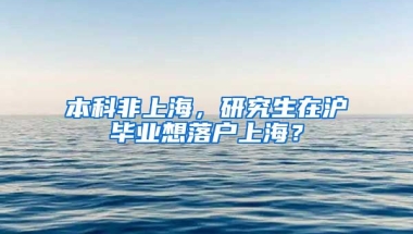 本科非上海，研究生在沪毕业想落户上海？