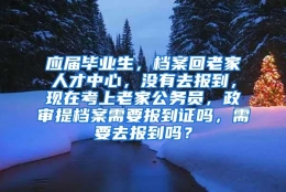 应届毕业生，档案回老家人才中心，没有去报到，现在考上老家公务员，政审提档案需要报到证吗，需要去报到吗？