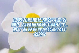 江苏龙源催化剂公司怎么样？我是应届硕士毕业生，去了有没有住房公积金什么的？