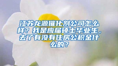 江苏龙源催化剂公司怎么样？我是应届硕士毕业生，去了有没有住房公积金什么的？