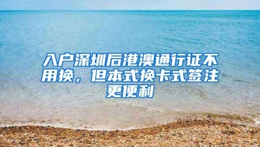 入户深圳后港澳通行证不用换，但本式换卡式签注更便利