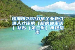 珠海市2020年企业新引进人才住房（租房和生活）补贴（第二批）申报指南