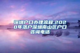 深圳户口办理流程,2020年落户深圳南山区户口咨询电话