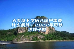 大专以下学历入深户需要什么条件？2022年可以这样子做