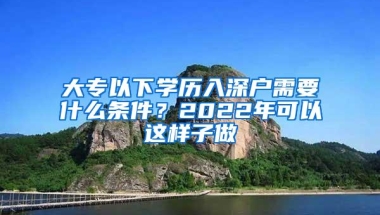 大专以下学历入深户需要什么条件？2022年可以这样子做