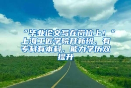 “毕业论文写在岗位上！”上海工匠学院开新班，有专科有本科，能力学历双提升