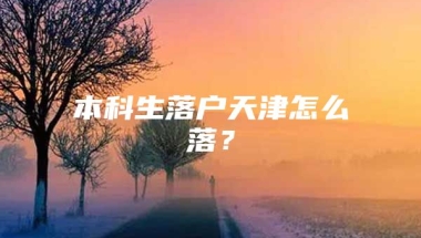 本科生落户天津怎么落？