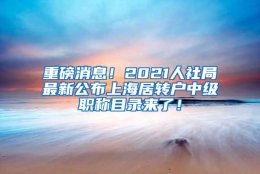 重磅消息！2021人社局最新公布上海居转户中级职称目录来了！