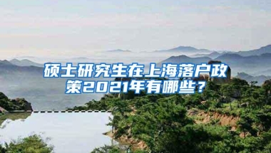 硕士研究生在上海落户政策2021年有哪些？