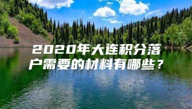 2020年大连积分落户需要的材料有哪些？