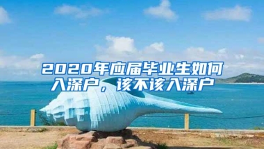 2020年应届毕业生如何入深户，该不该入深户