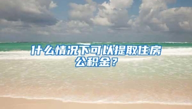 什么情况下可以提取住房公积金？