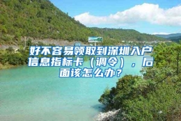 好不容易领取到深圳入户信息指标卡（调令），后面该怎么办？