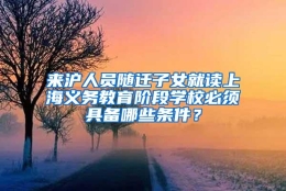 来沪人员随迁子女就读上海义务教育阶段学校必须具备哪些条件？