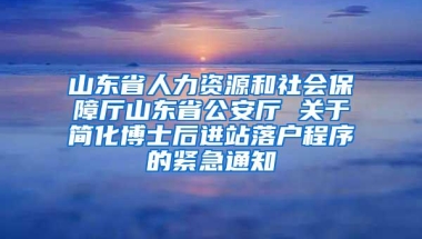 山东省人力资源和社会保障厅山东省公安厅 关于简化博士后进站落户程序的紧急通知