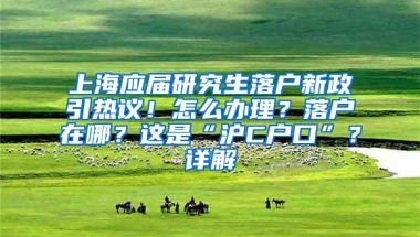 上海应届研究生落户新政引热议！怎么办理？落户在哪？这是“沪C户口”？详解→